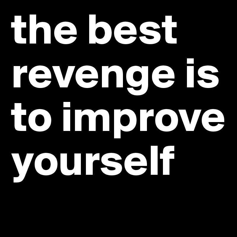 self improvement is the best revenge .